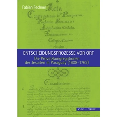 Abbildung von Entscheidungsprozesse vor Ort.: Die Provinzkongregationen der Jesuiten in Paraguay (1608 1762) (Jesuitica)