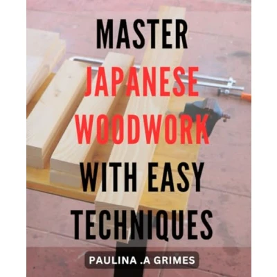 Abbildung von Master Japanese Woodwork with Easy Techniques: Unlock the Art of Woodworking Step by Techniques for Beginners and Pros Alike