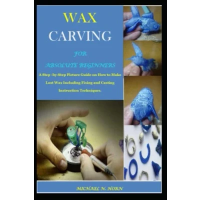 Abbildung von Wax CARVING FOR ABSOLUTE BEGINNERS: A Step by Picture Guide on How to Make Lost Including Fixing and Casting Instruction Techniques.