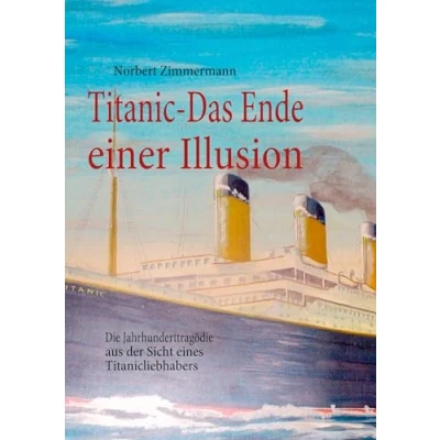 Abbildung von Titanic Das Ende einer Illusion: Die Jahrhunderttragödie aus der Sicht eines Titanicliebhabers