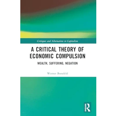 Abbildung von A Critical Theory of Economic Compulsion: Wealth, Suffering, Negation (Critiques and Alternatives to Capitalism)