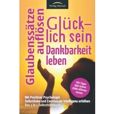 Abbildung von Glücklich sein Glaubenssätze auflösen Dankbarkeit leben mit Positiver Psychologie Selbstliebe &amp; Emotionale Intelligenz erhöhen: Das 3 in1 Selbsthilfebuch 199 Tipps 2000 Affirmationen