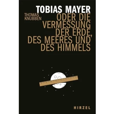 Abbildung von Tobias Mayer: oder die Vermessung der Erde, des Meeres und Himmels Ein Stück vergessene Wissenschaftsgeschichte Biografie eines herausragenden Astronomen (Hirzel literarisches Sachbuch)