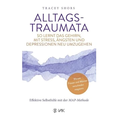 Abbildung von Alltagstraumata: So lernt das Gehirn, mit Stress, Ängsten und Depressionen neu umzugehen: Effektive Selbsthilfe der MAP Methode Warum Frauen Männer verschieden reagieren