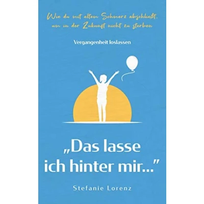 Abbildung von VERGANGENHEIT LOSLASSEN: &quot;Das lasse ich hinter mir...&quot; Wie du mit altem Schmerz abschließt, um in der Zukunft nicht zu sterben