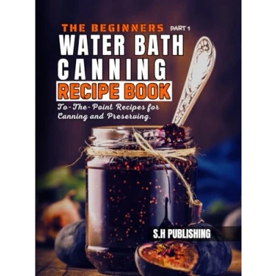 Abbildung von The Beginners Water Bath Canning Recipe Book; Part 1: Easy Homemade, To Point Recipes for and Preserving Pickles, Salsa, Jams, Jellies, Butters More.