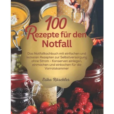 Abbildung von 100 Rezepte für den Notfall: Das Notfallkochbuch mit einfachen und leckeren Rezepten zur Selbstversorgung ohne Strom Konserven einlegen, einmachen einkochen die Vorratskammer