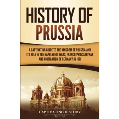 Abbildung von History of Prussia: A Captivating Guide to the Kingdom Prussia and Its Role in Napoleonic Wars, Franco Prussian War, Unification Germany 1871 (Exploring Germany’s Past)