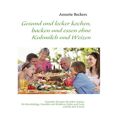 Abbildung von Gesund und lecker kochen, backen essen ohne Kuhmilch Weizen: Erprobte Rezepte für jeden Anlass: Berufstätige, Familien mit Kindern, Gäste Feste den Vorrat