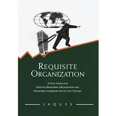 Abbildung von Requisite Organization: A Total System for Effective Managerial Organization and Leadership the 21st Century