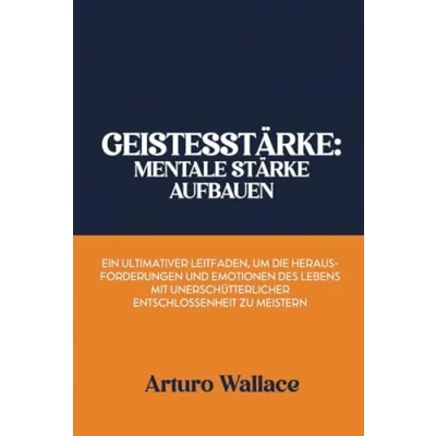Abbildung von Geistesstärke: Mentale Stärke aufbauen: Ein ultimativer Leitfaden, um die Herausforderungen und Emotionen des Lebens mit unerschütterlicher Entschlossenheit zu meistern