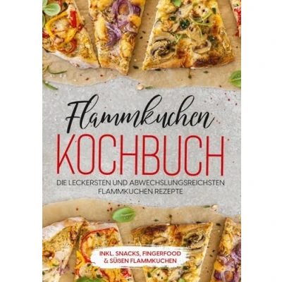 Abbildung von Flammkuchen Kochbuch: Die leckersten und abwechslungsreichsten Rezepte inkl. Snacks, Fingerfood &amp; süßen