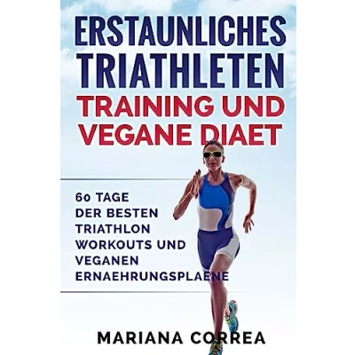 Abbildung von ERSTAUNLICHES TRIATHLETEN TRAINING UND VEGANE DIAET: 60 TAGE Der BESTEN TRIATHLON WORKOUTS VEGANEN ERNAEHRUNGSPLAENE