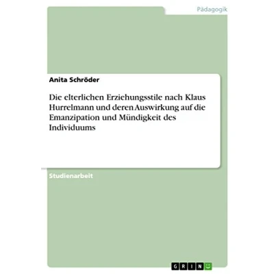 Abbildung von die elterlichen Erziehungsstile nach Klaus Hurrelmann und deren Auswirkung auf Emanzipation Mündigkeit des Individuums