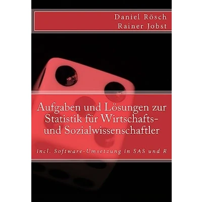 Abbildung von Aufgaben und Loesungen zur Statistik fuer Wirtschafts Sozialwissenschaften: incl. Software Umsetzung in SAS R