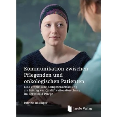 Abbildung von Kommunikation zwischen Pflegenden und onkologischen Patienten: Eine empirische Kompetenzerfassung als Beitrag zur Qualifikationsforschung im Berufsfeld Pflege
