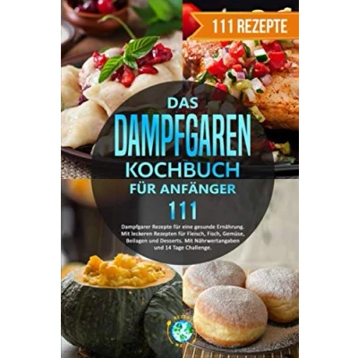 Abbildung von Das Dampfgaren Kochbuch für Anfänger: 111 Dampfgarer Rezepte eine gesunde Ernährung. Mit leckeren Rezepten Fleisch, Fisch, Gemüse, Beilagen und Desserts. Nährwertangaben/14 Tage Challenge