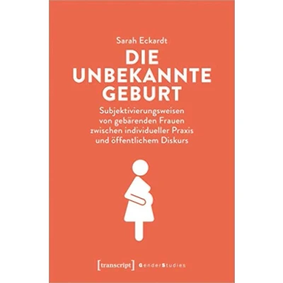 Abbildung von Die unbekannte Geburt: Subjektivierungsweisen von gebärenden Frauen zwischen individueller Praxis und öffentlichem Diskurs (Gender Studies)