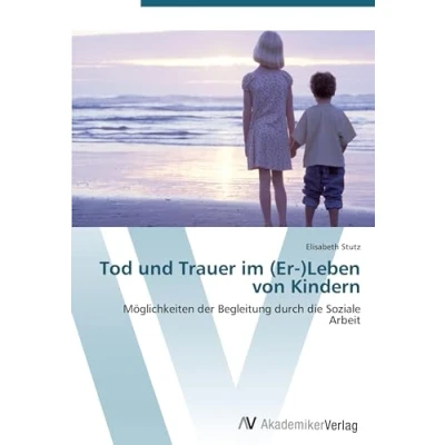Abbildung von Tod und Trauer im (Er )Leben von Kindern: Möglichkeiten der Begleitung durch die Soziale Arbeit