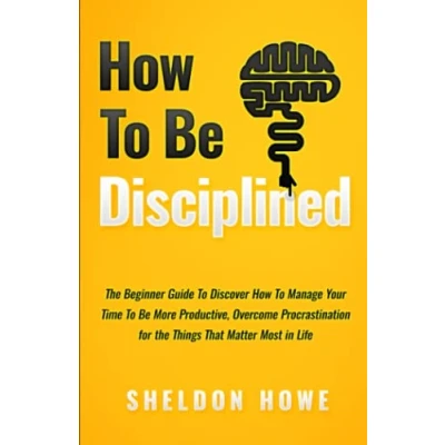 Abbildung von How to Be Disciplined: the Beginner’s Guide Discovering Manage Time, Become More Productive, Overcome Procrastination, and Focus on Things That Matter Most in Life