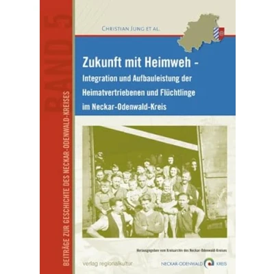 Abbildung von Zukunft mit Heimweh: Integration und Aufbauleistung der Heimatvertriebenen Flüchtlinge im Neckar Odenwald Kreis (Beiträge zur Geschichte des Kreises)