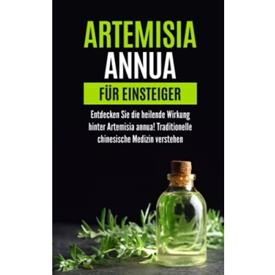 Abbildung von Artemisia Annua für Einsteiger: Entdecken Sie die heilende Wirkung hinter annua! Traditionelle chinesische Medizin verstehen