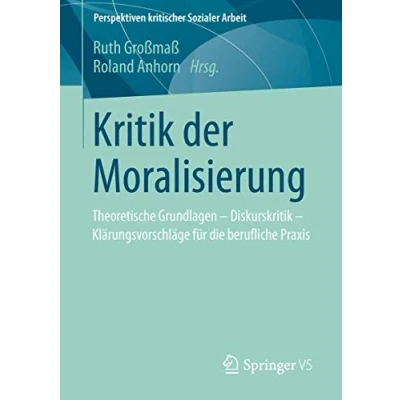 Abbildung von Kritik der Moralisierung: Theoretische Grundlagen Diskurskritik Klärungsvorschläge für die berufliche Praxis (Perspektiven kritischer Sozialer Arbeit, Band 15)