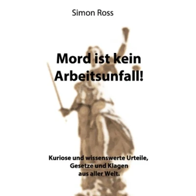 Abbildung von Mord ist kein Arbeitsunfall!: Kuriose und wissenswerte Urteile, Gesetze Klagen aus aller Welt.