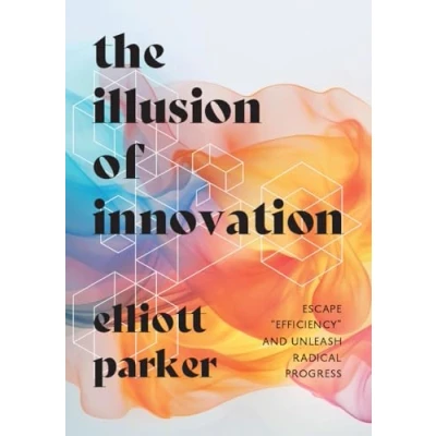 Abbildung von The Illusion of Innovation: Escape &quot;Efficiency&quot; and Unleash Radical Progress
