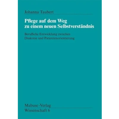 Abbildung von Pflege auf dem Weg zu einem neuen Selbstverständnis. Berufliche Entwicklung zwischen Diakonie und Patientenorientierung (Mabuse Verlag Wissenschaft)