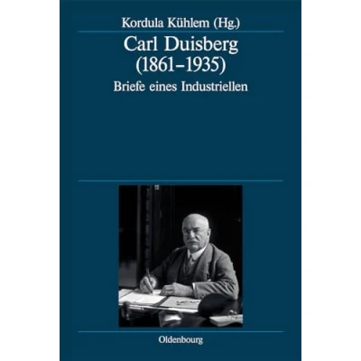 Abbildung von Carl Duisberg (1861 1935): Briefe eines Industriellen (Deutsche Geschichtsquellen des 19. und 20. Jahrhunderts, 68, Band 68)