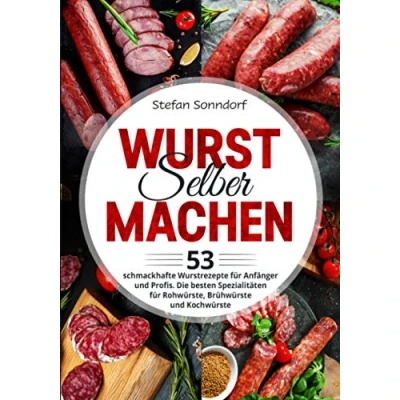Abbildung von Wurst selber machen: 53 schmackhafte Wurstrezepte für Anfänger und Profis. Die besten Spezialitäten Rohwürste, Brühwürste Kochwürste