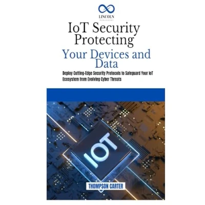 Abbildung von IoT Security Protecting Your Devices and Data: Deploy Cutting Edge Protocols to Safeguard Ecosystem from Evolving Cyber Threats