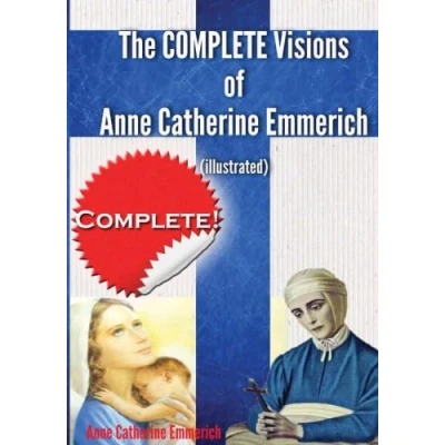 Abbildung von the Complete Visions of Anne Catherine Emmerich (Illustrated): Lowly Life and Bitter Passion Our Lord Jesus Christ His Blessed Mother Together with Mysteries Old Testament