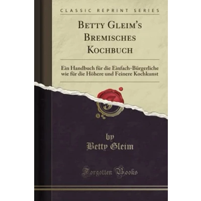 Abbildung von Betty Gleim&#039;s Bremisches Kochbuch (Classic Reprint): Ein Handbuch für die Einfach Bürgerliche wie Höhere und Feinere Kochkunst