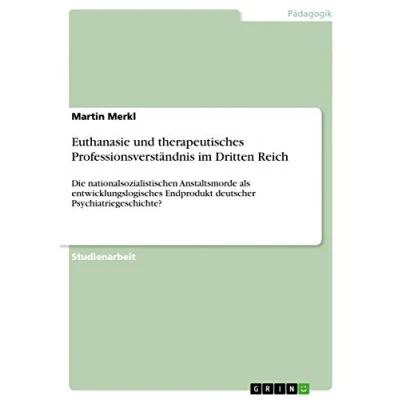 Abbildung von Euthanasie und therapeutisches Professionsverständnis im Dritten Reich: Die nationalsozialistischen Anstaltsmorde als entwicklungslogisches Endprodukt deutscher Psychiatriegeschichte?