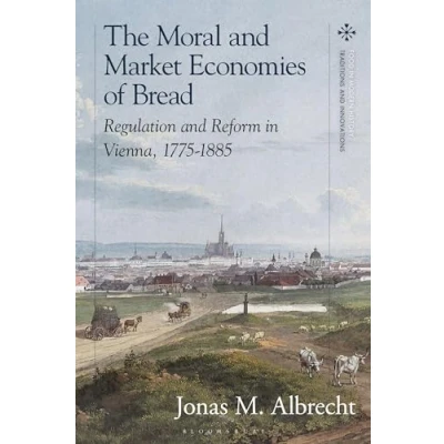 Abbildung von Moral and Market Economies of Bread, The: Regulation Reform in Vienna, 1775 1885 (Food Modern History: Traditions Innovations)