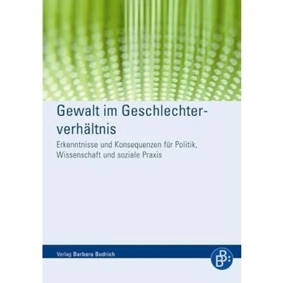 Abbildung von Gewalt im Geschlechterverhältnis: Erkenntnisse und Konsequenzen für Politik, Wissenschaft soziale Praxis