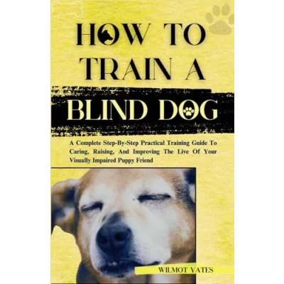 Abbildung von HOW To TRAIN A BLIND DOG: Complete Step By Practical Training Guide Caring, Raising, And Improving The Lives Of Your Visually Impaired Puppy Friend