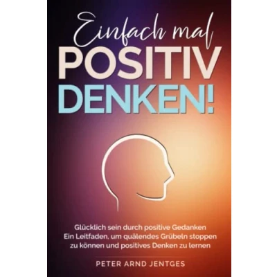 Abbildung von Einfach mal POSITIV DENKEN!: Glücklich sein durch positive Gedanken Dein Leitfaden, um quälendes Grübeln stoppen zu können und positives Denken lernen