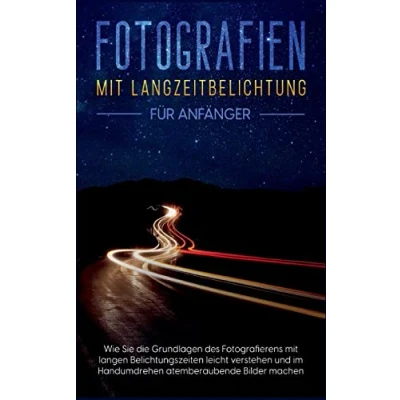 Abbildung von Fotografien mit Langzeitbelichtung für Anfänger: Wie Sie die Grundlagen des Fotografierens langen Belichtungszeiten leicht verstehen und im Handumdrehen atemberaubende Bilder machen