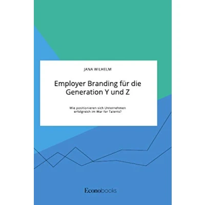 Abbildung von Employer Branding für die Generation Y und Z. Wie positionieren sich Unternehmen erfolgreich im War for Talents?
