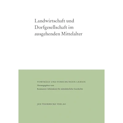 Abbildung von Landwirtschaft und Dorfgesellschaft im ausgehenden Mittelalter: Vorträge Forschungen LXXXIX