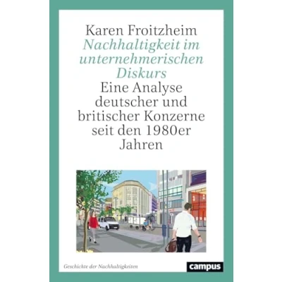 Abbildung von Nachhaltigkeit im unternehmerischen Diskurs: Eine Analyse deutscher und britischer Konzerne seit den 1980er Jahren (Geschichte der Nachhaltigkeiten, 1)