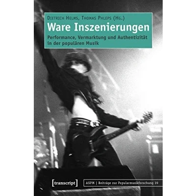 Abbildung von Ware Inszenierungen: Performance, Vermarktung und Authentizität in der populären Musik (Beiträge zur Popularmusikforschung)