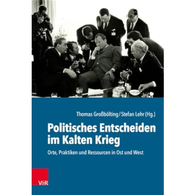 Abbildung von Politisches Entscheiden im Kalten Krieg: Orte, Praktiken und Ressourcen in Ost West (Kulturen des Entscheidens, Band 2)