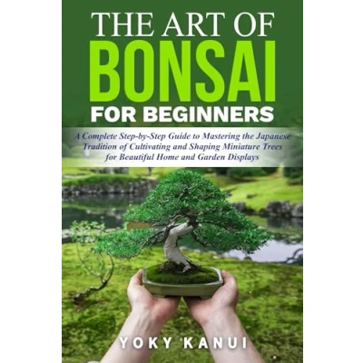 Abbildung von the Art of Bonsai for Beginners: A Complete Step by Guide to Mastering Japanese Tradition Cultivating and Shaping Miniature Trees Beautiful Home Garden Displays