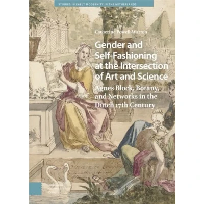 Abbildung von Gender and Self Fashioning at the Intersection of Art Science: Agnes Block, Botany, Networks in Dutch Seventeenth Century (Studies Early Modernity Netherlands)