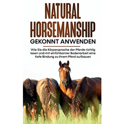Abbildung von Natural Horsemanship gekonnt anwenden: Wie Sie die Körpersprache der Pferde richtig lesen und mit einfühlsamer Bodenarbeit eine tiefe Bindung zu Ihrem Pferd aufbauen
