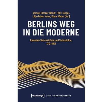 Abbildung von Berlins Weg in die Moderne: Koloniale Warenströme und Sehnsüchte, 1713 1918 (Global Kolonialgeschichte)